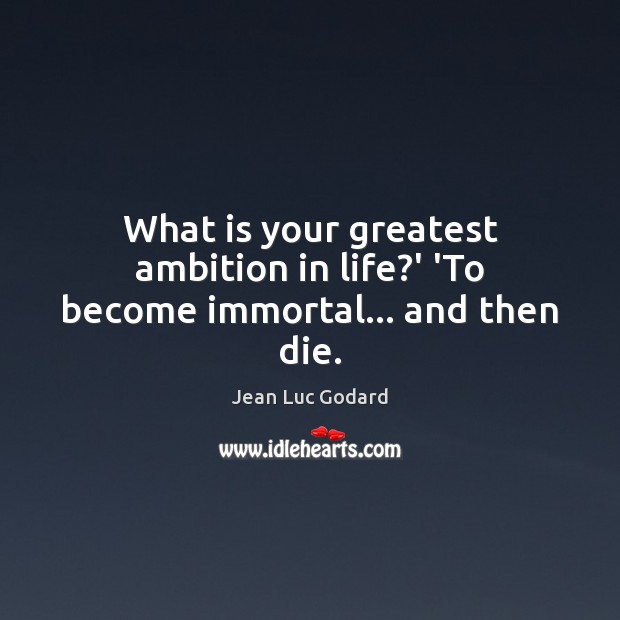 What is your greatest ambition in life?’ ‘To become immortal… and then die. Jean Luc Godard Picture Quote