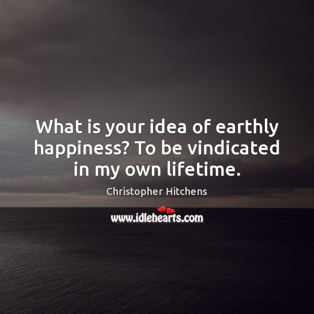 What is your idea of earthly happiness? To be vindicated in my own lifetime. Christopher Hitchens Picture Quote