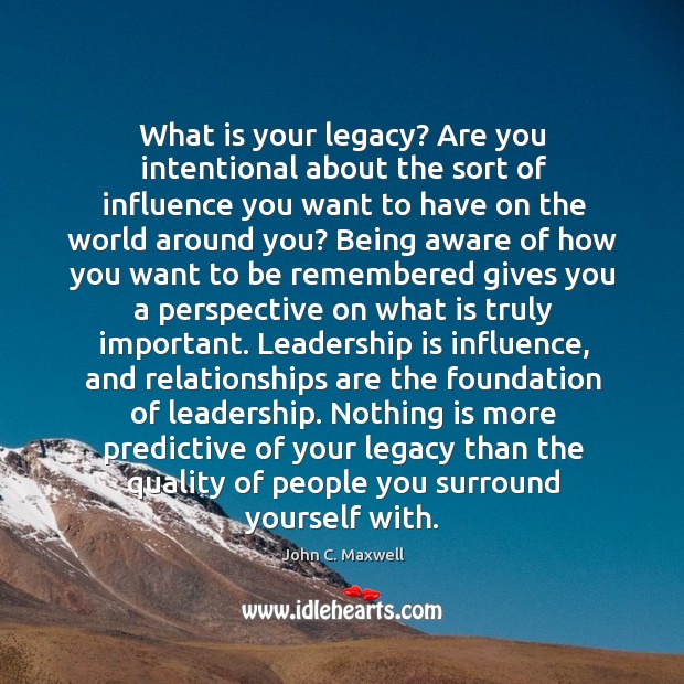 What is your legacy? Are you intentional about the sort of influence John C. Maxwell Picture Quote