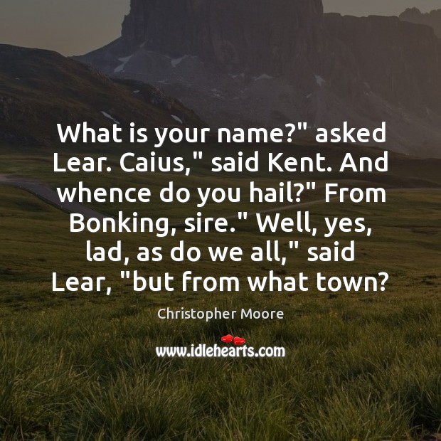 What is your name?” asked Lear. Caius,” said Kent. And whence do Christopher Moore Picture Quote