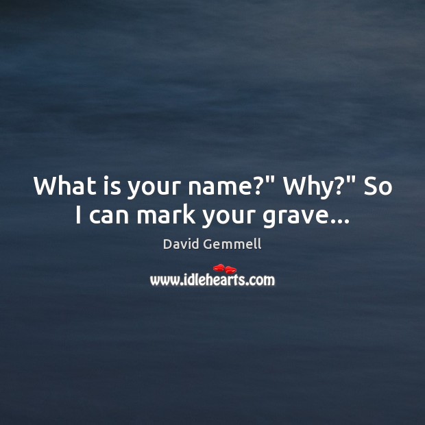 What is your name?” Why?” So I can mark your grave… David Gemmell Picture Quote