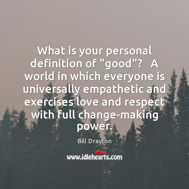 What is your personal definition of “good”?   A world in which everyone Bill Drayton Picture Quote