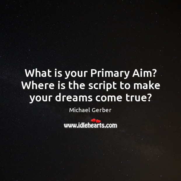 What is your Primary Aim? Where is the script to make your dreams come true? Michael Gerber Picture Quote