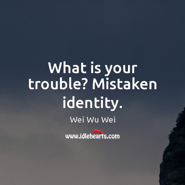 What is your trouble? Mistaken identity. Wei Wu Wei Picture Quote