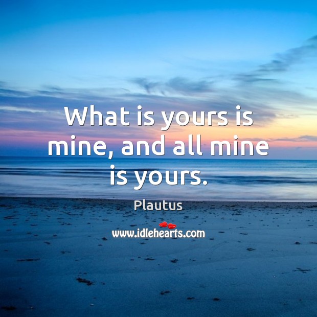 What is yours is mine, and all mine is yours. Plautus Picture Quote
