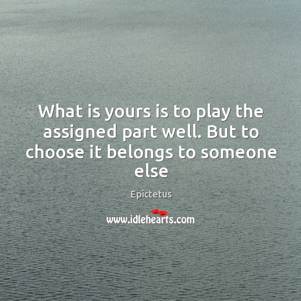 What is yours is to play the assigned part well. But to choose it belongs to someone else Image