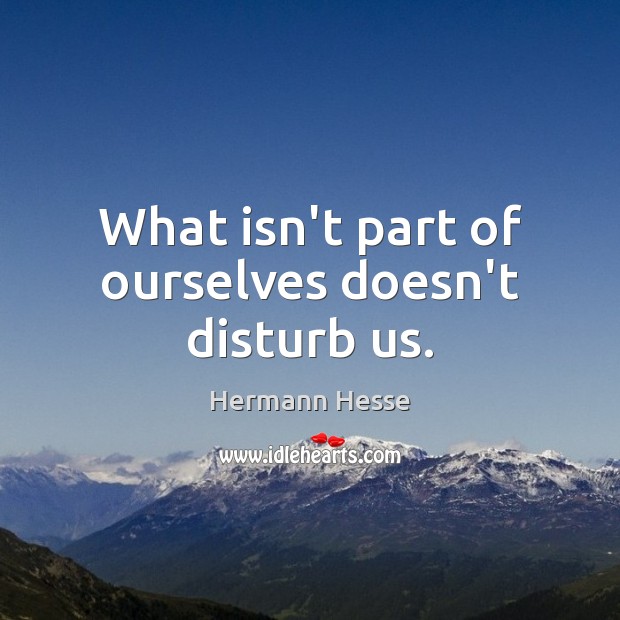 What isn’t part of ourselves doesn’t disturb us. Hermann Hesse Picture Quote