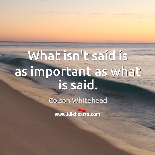 What isn’t said is as important as what is said. Colson Whitehead Picture Quote