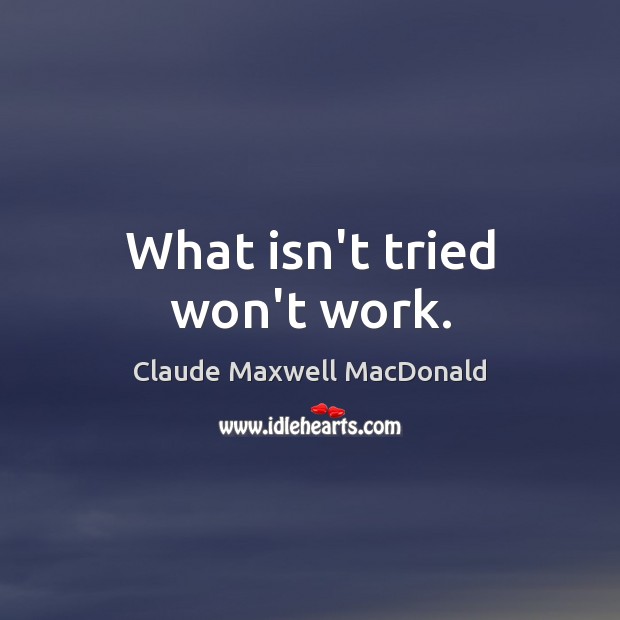 What isn’t tried won’t work. Claude Maxwell MacDonald Picture Quote