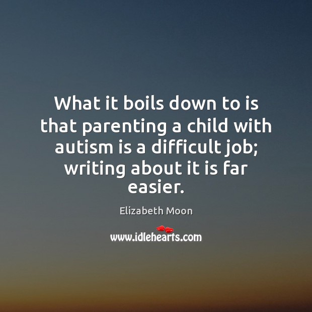 What it boils down to is that parenting a child with autism Elizabeth Moon Picture Quote