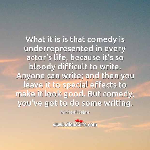 What it is is that comedy is underrepresented in every actor’s life, Michael Caine Picture Quote