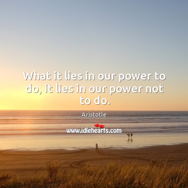 What it lies in our power to do, it lies in our power not to do. Image