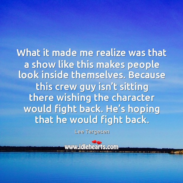 What it made me realize was that a show like this makes people look inside themselves. Lee Tergesen Picture Quote