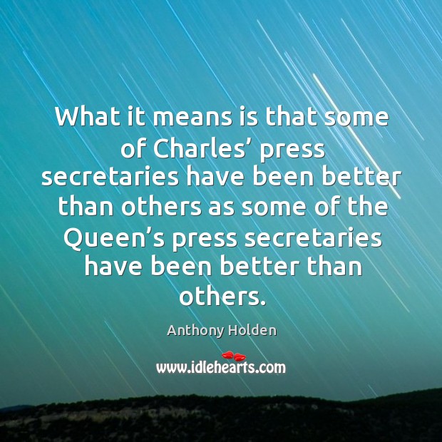 What it means is that some of charles’ press secretaries have been better than others as some of Anthony Holden Picture Quote