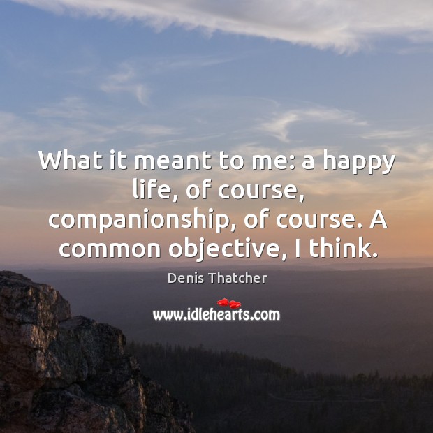 What it meant to me: a happy life, of course, companionship, of course. A common objective, I think. Denis Thatcher Picture Quote