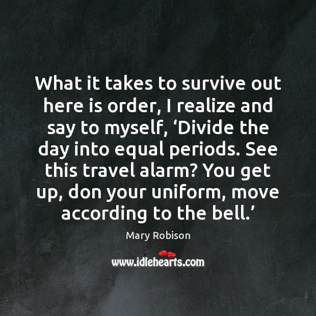 What it takes to survive out here is order, I realize and Mary Robison Picture Quote