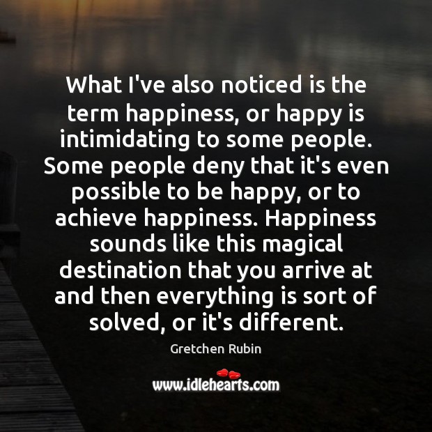 What I’ve also noticed is the term happiness, or happy is intimidating Gretchen Rubin Picture Quote