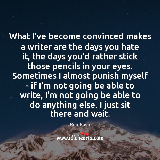 What I’ve become convinced makes a writer are the days you hate Ron Rash Picture Quote