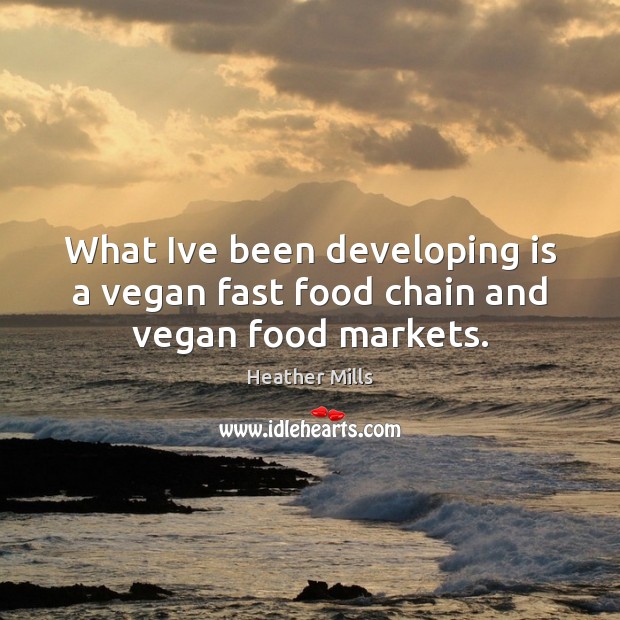 What Ive been developing is a vegan fast food chain and vegan food markets. Heather Mills Picture Quote