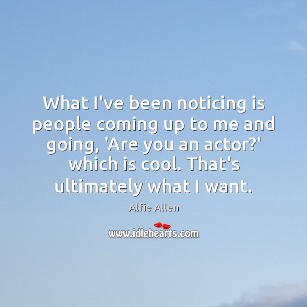 What I’ve been noticing is people coming up to me and going, Alfie Allen Picture Quote