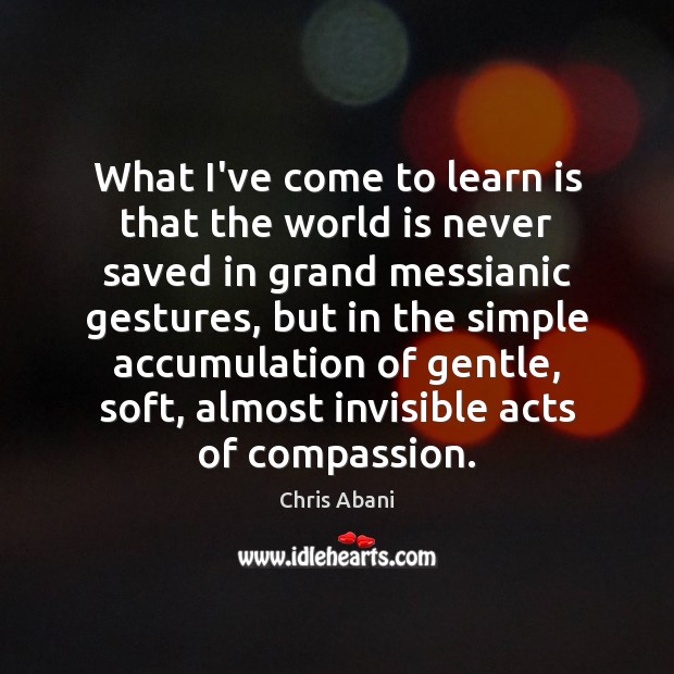 What I’ve come to learn is that the world is never saved Chris Abani Picture Quote