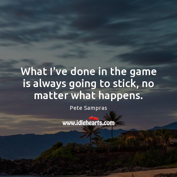 What I’ve done in the game is always going to stick, no matter what happens. Pete Sampras Picture Quote