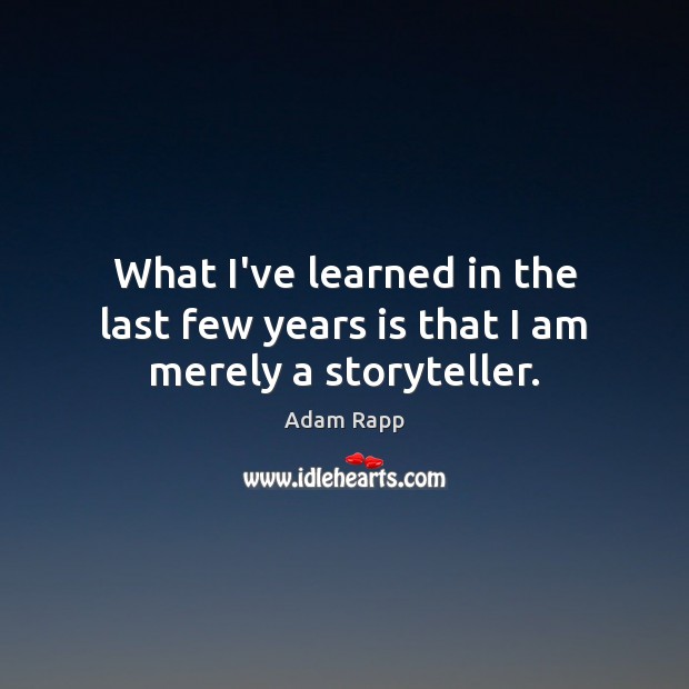 What I’ve learned in the last few years is that I am merely a storyteller. Adam Rapp Picture Quote