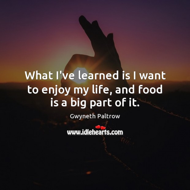 What I’ve learned is I want to enjoy my life, and food is a big part of it. Gwyneth Paltrow Picture Quote