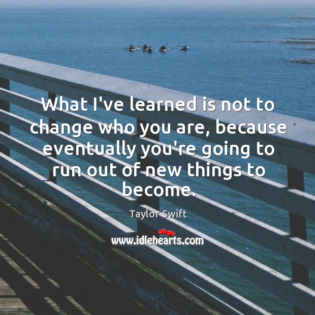 What I’ve learned is not to change who you are, because eventually Taylor Swift Picture Quote