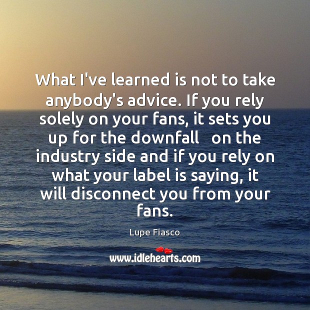 What I’ve learned is not to take anybody’s advice. If you rely Image