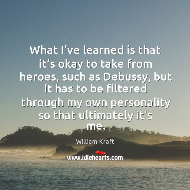 What I’ve learned is that it’s okay to take from heroes, such as debussy, but it has to be William Kraft Picture Quote