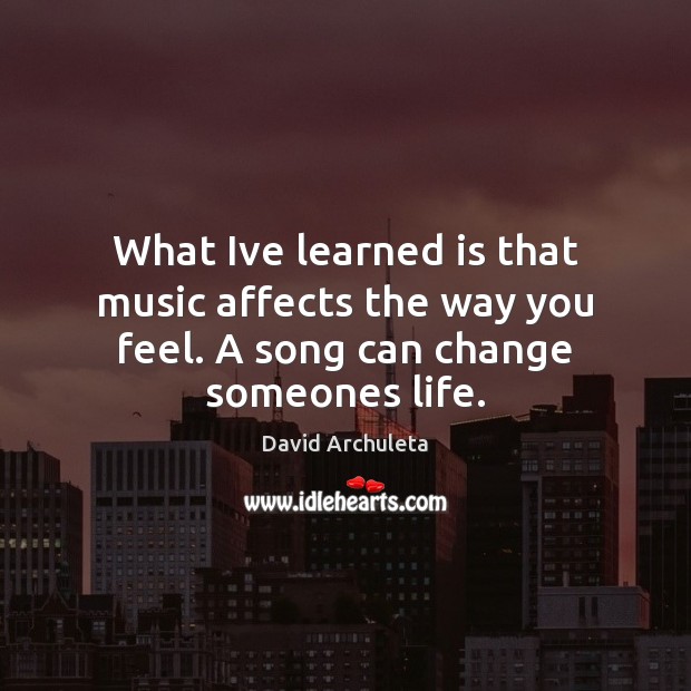 What Ive learned is that music affects the way you feel. A song can change someones life. David Archuleta Picture Quote