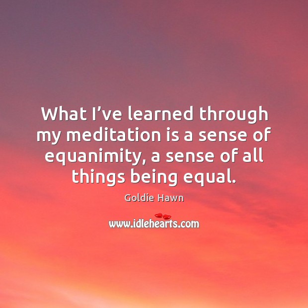 What I’ve learned through my meditation is a sense of equanimity, Goldie Hawn Picture Quote