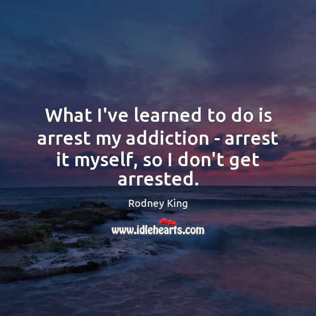 What I’ve learned to do is arrest my addiction – arrest it Rodney King Picture Quote