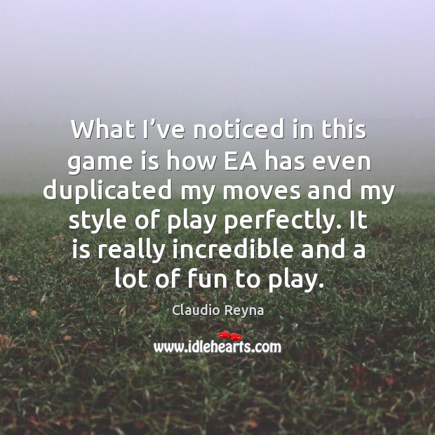 What I’ve noticed in this game is how ea has even duplicated my moves and my style of play perfectly. Claudio Reyna Picture Quote