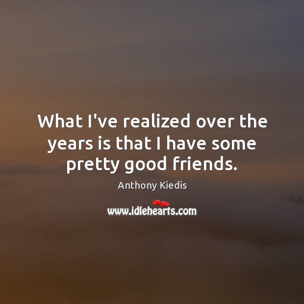 What I’ve realized over the years is that I have some pretty good friends. Anthony Kiedis Picture Quote