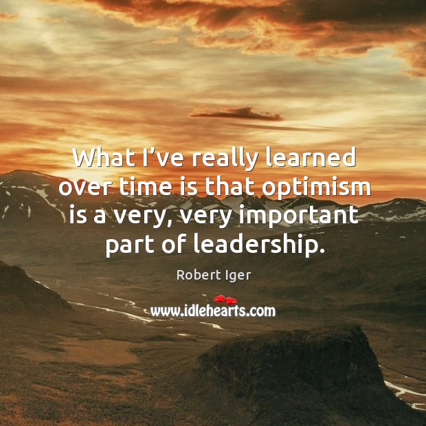 What I’ve really learned over time is that optimism is a very, very important part of leadership. Robert Iger Picture Quote