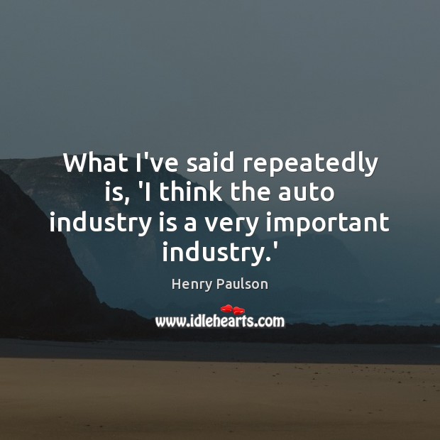 What I’ve said repeatedly is, ‘I think the auto industry is a very important industry.’ 