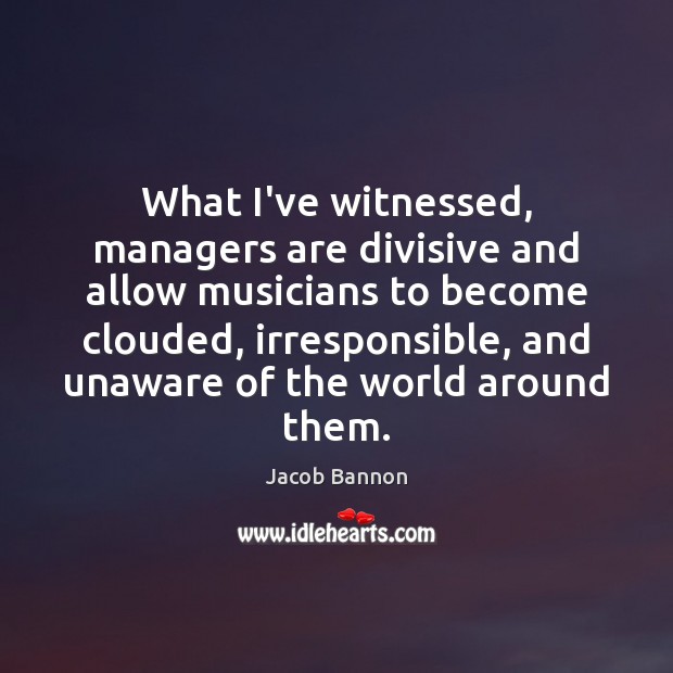 What I’ve witnessed, managers are divisive and allow musicians to become clouded, Jacob Bannon Picture Quote