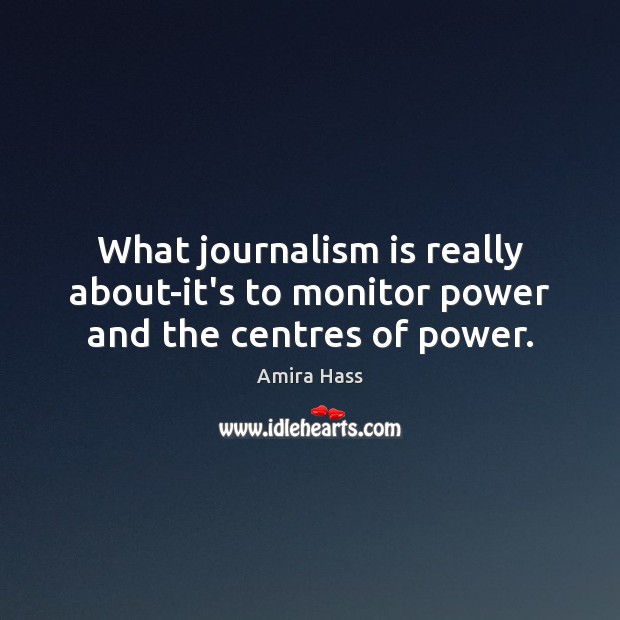 What journalism is really about-it’s to monitor power and the centres of power. Image