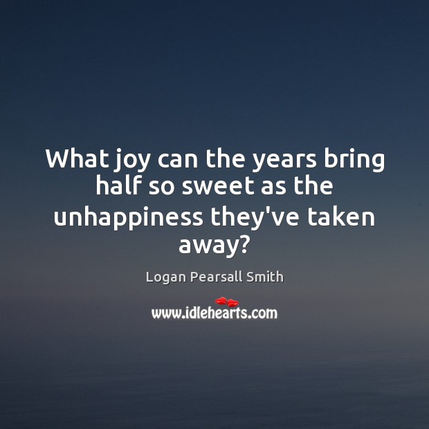 What joy can the years bring half so sweet as the unhappiness they’ve taken away? Logan Pearsall Smith Picture Quote