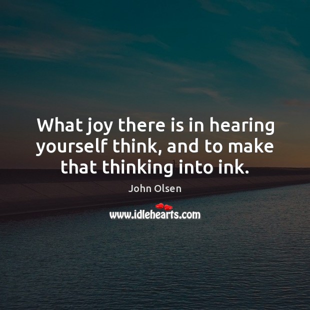 What joy there is in hearing yourself think, and to make that thinking into ink. John Olsen Picture Quote