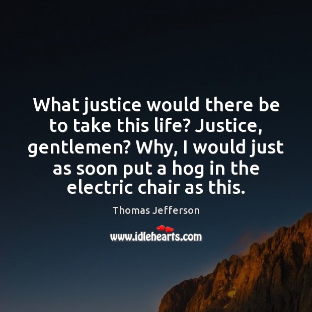 What justice would there be to take this life? Justice, gentlemen? Why, Thomas Jefferson Picture Quote