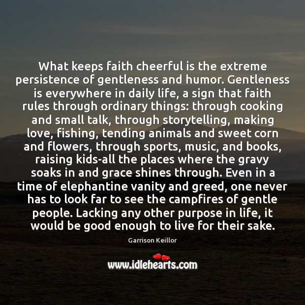 What keeps faith cheerful is the extreme persistence of gentleness and humor. Garrison Keillor Picture Quote
