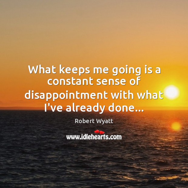What keeps me going is a constant sense of disappointment with what I’ve already done… Robert Wyatt Picture Quote