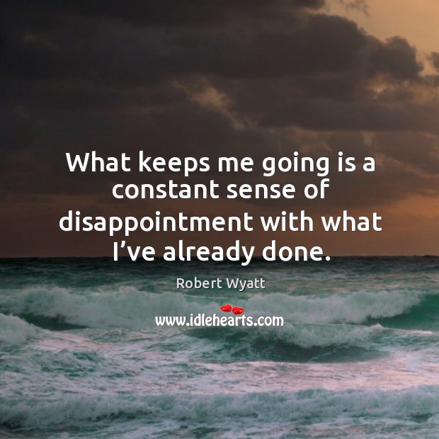 What keeps me going is a constant sense of disappointment with what I’ve already done. Robert Wyatt Picture Quote