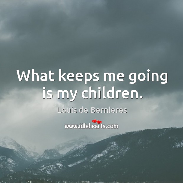 What keeps me going is my children. Louis de Bernieres Picture Quote