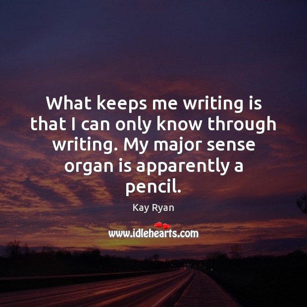 What keeps me writing is that I can only know through writing. Kay Ryan Picture Quote