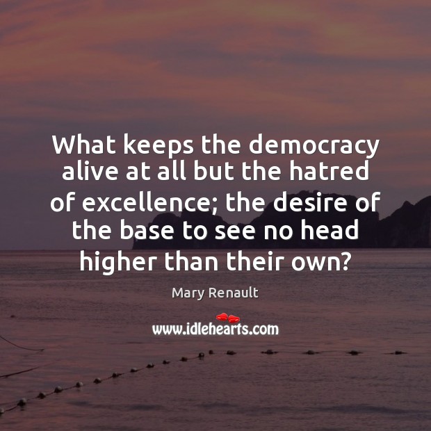 What keeps the democracy alive at all but the hatred of excellence; Mary Renault Picture Quote