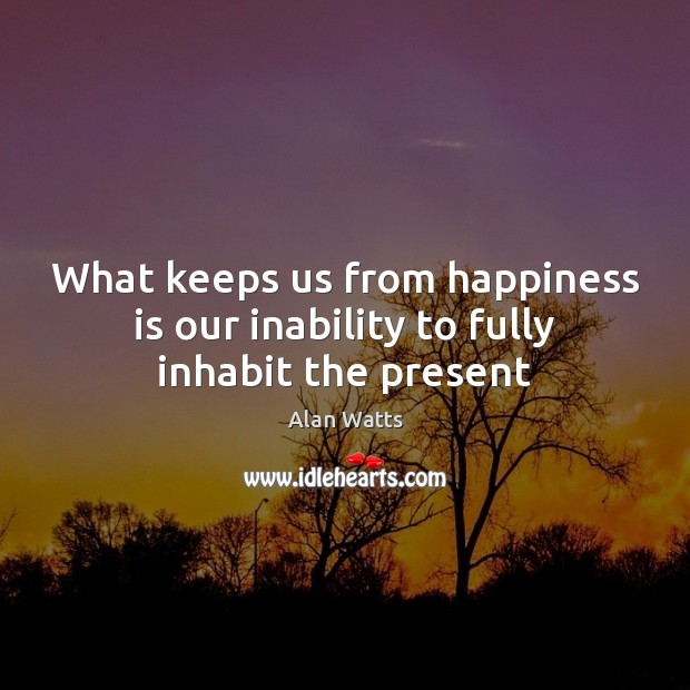 What keeps us from happiness is our inability to fully inhabit the present Alan Watts Picture Quote